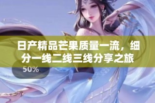 日产精品芒果质量一流，细分一线二线三线分享之旅