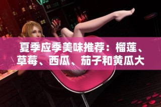 夏季应季美味推荐：榴莲、草莓、西瓜、茄子和黄瓜大集合