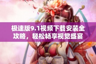 极速版9.1视频下载安装全攻略，轻松畅享视觉盛宴