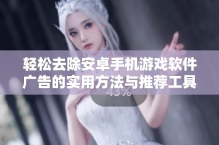 轻松去除安卓手机游戏软件广告的实用方法与推荐工具