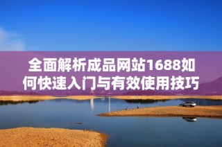 全面解析成品网站1688如何快速入门与有效使用技巧