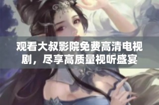 观看大叔影院免费高清电视剧，尽享高质量视听盛宴