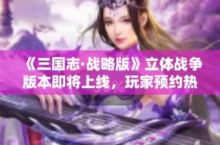 《三国志·战略版》立体战争版本即将上线，玩家预约热情高涨
