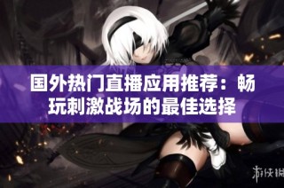 国外热门直播应用推荐：畅玩刺激战场的最佳选择