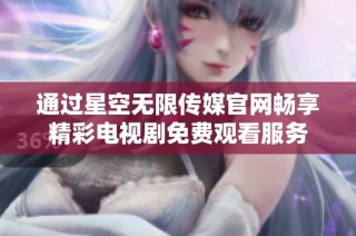 通过星空无限传媒官网畅享精彩电视剧免费观看服务