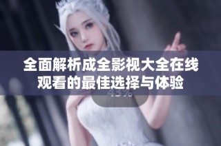 全面解析成全影视大全在线观看的最佳选择与体验