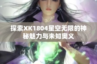 探索XK1804星空无限的神秘魅力与未知奥义