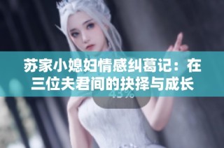 苏家小媳妇情感纠葛记：在三位夫君间的抉择与成长