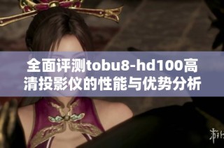 全面评测tobu8-hd100高清投影仪的性能与优势分析