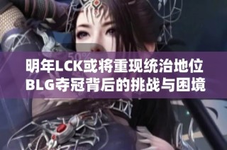 明年LCK或将重现统治地位 BLG夺冠背后的挑战与困境