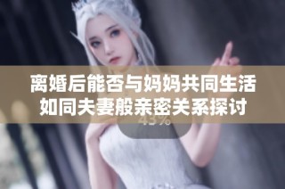 离婚后能否与妈妈共同生活如同夫妻般亲密关系探讨
