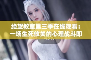 绝望教室第三季在线观看：一场生死攸关的心理战斗即将展开
