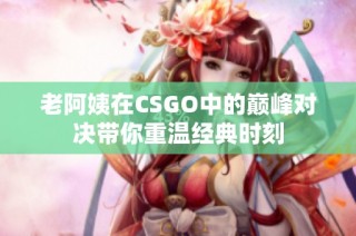 老阿姨在CSGO中的巅峰对决带你重温经典时刻