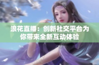 浪花直播：创新社交平台为你带来全新互动体验