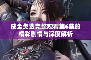 成全免费完整观看第6集的精彩剧情与深度解析