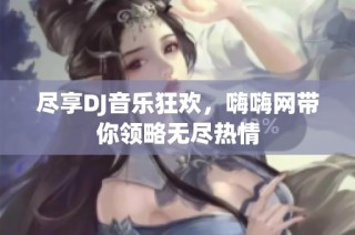 尽享DJ音乐狂欢，嗨嗨网带你领略无尽热情
