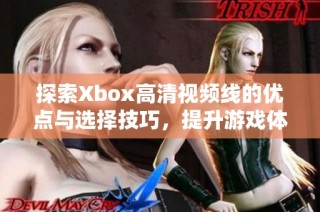 探索Xbox高清视频线的优点与选择技巧，提升游戏体验