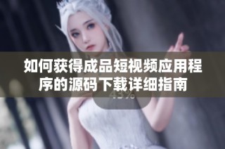 如何获得成品短视频应用程序的源码下载详细指南