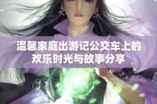 温馨家庭出游记公交车上的欢乐时光与故事分享
