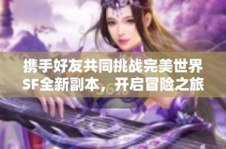 携手好友共同挑战完美世界SF全新副本，开启冒险之旅