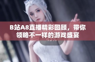 B站A8直播精彩回顾，带你领略不一样的游戏盛宴