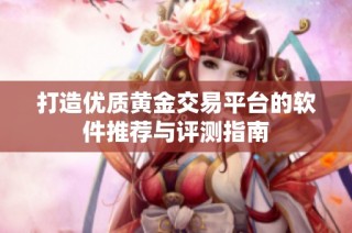 打造优质黄金交易平台的软件推荐与评测指南