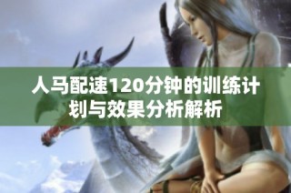 人马配速120分钟的训练计划与效果分析解析
