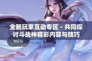 全新玩家互动专区 - 共同探讨斗战神精彩内容与技巧