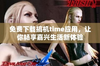 免费下载搞机time应用，让你畅享嘉兴生活新体验