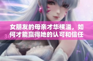 女朋友的母亲才华横溢，如何才能赢得她的认可和信任