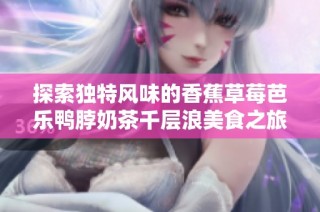 探索独特风味的香蕉草莓芭乐鸭脖奶茶千层浪美食之旅