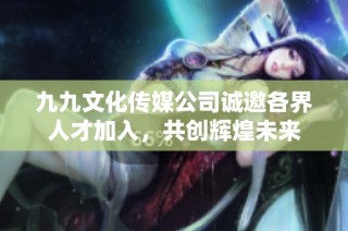 九九文化传媒公司诚邀各界人才加入，共创辉煌未来