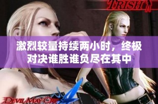 激烈较量持续两小时，终极对决谁胜谁负尽在其中
