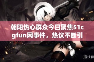 朝阳热心群众今日聚焦51cgfun网事件，热议不断引发关注