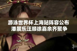 游泳世界杯上海站阵容公布 潘展乐汪顺徐嘉余齐聚争辉