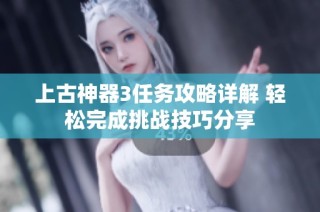 上古神器3任务攻略详解 轻松完成挑战技巧分享
