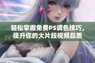 轻松掌握免费PS调色技巧，提升你的大片段视频品质