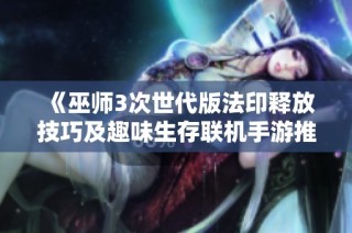 《巫师3次世代版法印释放技巧及趣味生存联机手游推荐》