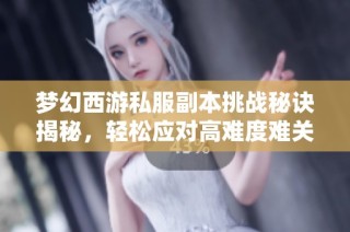 梦幻西游私服副本挑战秘诀揭秘，轻松应对高难度难关