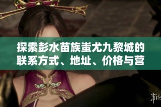 探索彭水苗族蚩尤九黎城的联系方式、地址、价格与营业时间信息