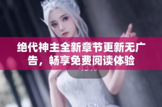 绝代神主全新章节更新无广告，畅享免费阅读体验