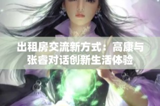 出租房交流新方式：高康与张睿对话创新生活体验