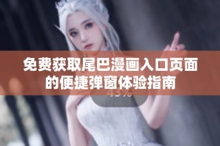 免费获取尾巴漫画入口页面的便捷弹窗体验指南