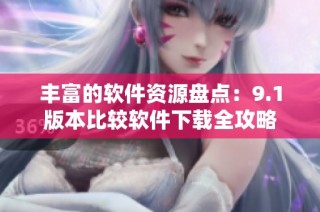 丰富的软件资源盘点：9.1版本比较软件下载全攻略