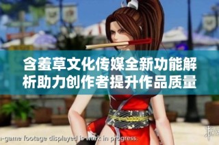 含羞草文化传媒全新功能解析助力创作者提升作品质量