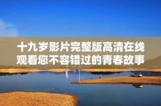 十九岁影片完整版高清在线观看您不容错过的青春故事