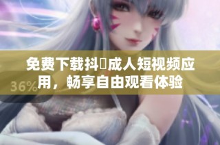 免费下载抖抈成人短视频应用，畅享自由观看体验