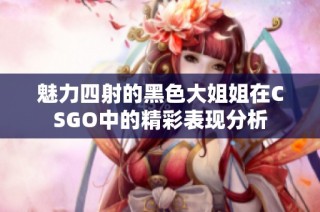 魅力四射的黑色大姐姐在CSGO中的精彩表现分析