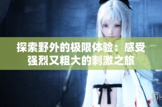 探索野外的极限体验：感受强烈又粗大的刺激之旅