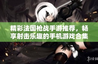 精彩法国枪战手游推荐，畅享射击乐趣的手机游戏合集